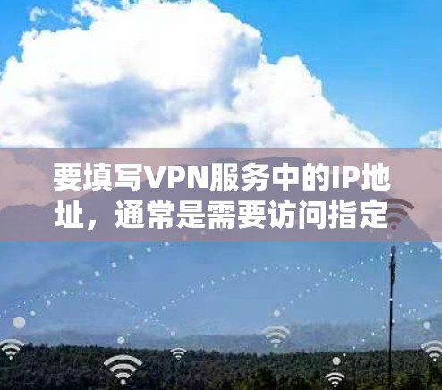要填写VPN服务中的IP地址，通常是需要访问指定的VPN服务器或代理服务器的IP地址。以下是常见的步骤和注意事项