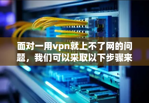 面对一用vpn就上不了网的问题,我们可以采取以下步骤来解决