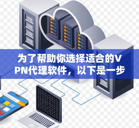 为了帮助你选择适合的VPN代理软件,以下是一步步的建议