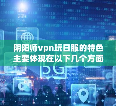 阴阳师vpn玩日服的特色主要体现在以下几个方面