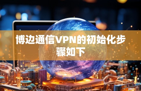 博边通信VPN的初始化步骤如下