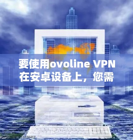 要使用ovoline VPN在安卓设备上，您需要按照以下步骤操作