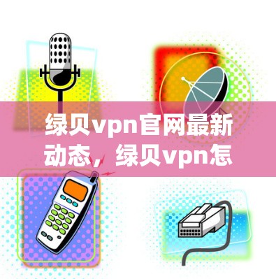 绿贝vpn官网最新动态,绿贝vpn怎么注册?