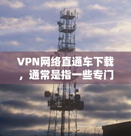 VPN网络直通车下载,通常是指一些专门用于VPN服务的软件或工具。以下是一些常见的VPN软件推荐 VPN网络直通车下载,通常是指一些专门用于VPN服务的软件或工具。以下是一些常见的VPN软件推荐