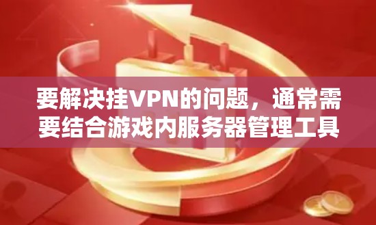 要解决挂VPN的问题,通常需要结合游戏内服务器管理工具和游戏内相关的设置。以下是解决挂VPN问题的常见步骤