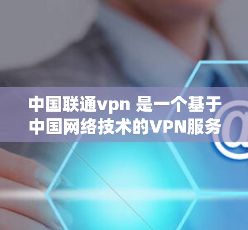 中国联通vpn 是一个基于中国网络技术的VPN服务提供商,提供了一种通过VPN连接到全球范围内的互联网,以实现更安全和便捷的网络连接的服务。以下是关于中国联通vpn的一些关键信息