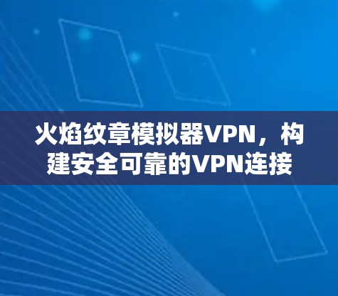 火焰纹章模拟器VPN,构建安全可靠的VPN连接