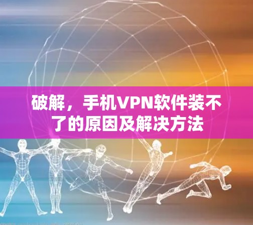 破解，手机VPN软件装不了的原因及解决方法