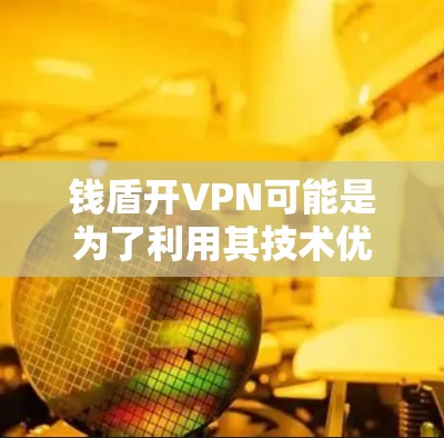 钱盾开VPN可能是为了利用其技术优势或技术优势来扩展业务、解决内部问题或获得外部资源。具体原因包括 钱盾开VPN可能是为了利用其技术优势或技术优势来扩展业务、解决内部问题或获得外部资源。具体原因包括