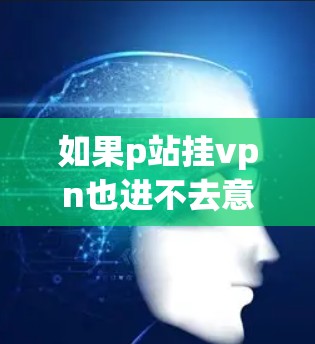 如果p站挂vpn也进不去意味着你无法访问p站的网站,可能是由于以下原因导致的