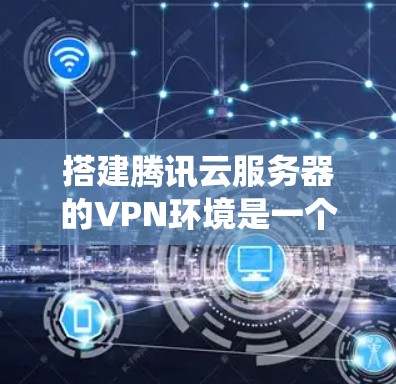 搭建腾讯云服务器的VPN环境是一个系统性的工程,需要遵循以下步骤来实现
