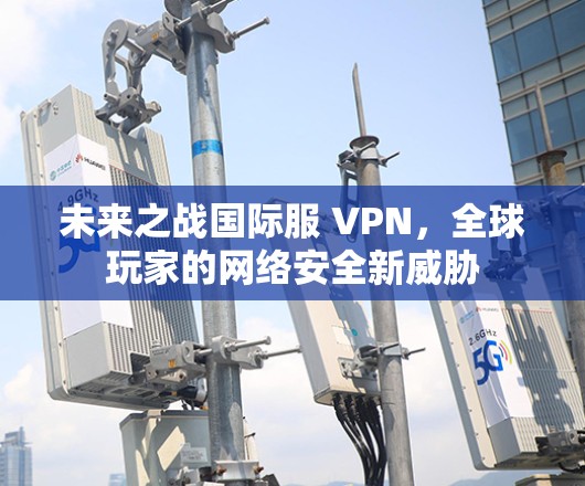 未来之战国际服 VPN,全球玩家的网络安全新威胁