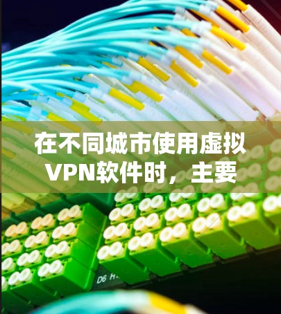 在不同城市使用虚拟VPN软件时,主要涉及的软件类型可能有所不同,但通常会包括以下几种