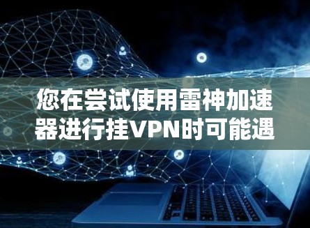 您在尝试使用雷神加速器进行挂VPN时可能遇到的问题,以下是一步步的解决方案