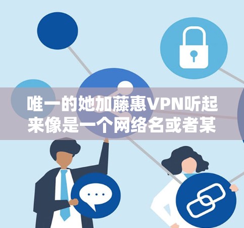 唯一的她加藤惠VPN听起来像是一个网络名或者某个IP地址，但如果是IP地址，可能需要具体查看你的设备或IP地址来确认是否可以连接到这个VPN服务