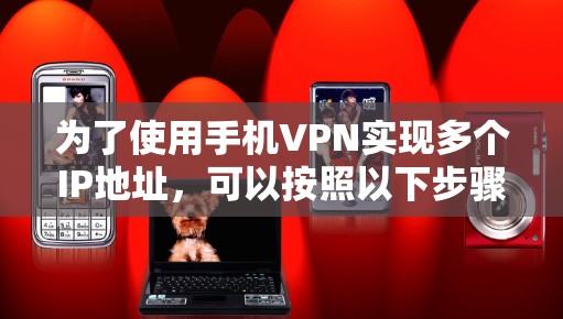 为了使用手机VPN实现多个IP地址,可以按照以下步骤操作