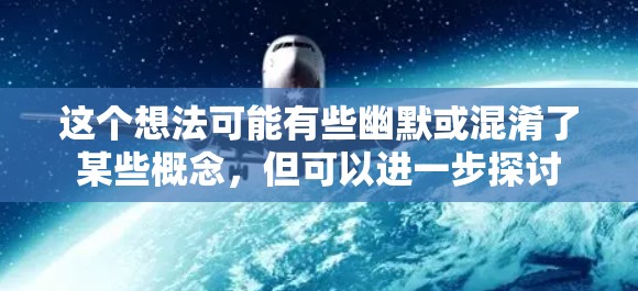 这个想法可能有些幽默或混淆了某些概念，但可以进一步探讨