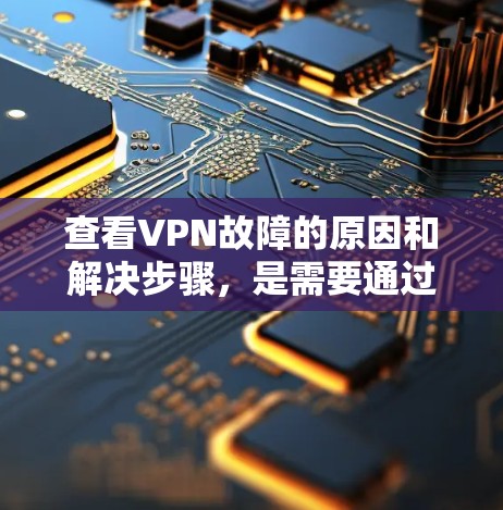 查看VPN故障的原因和解决步骤，是需要通过详细的诊断和排除来解决的。以下是一些常见的VPN故障诊断和排除步骤，帮助你排查和解决问题