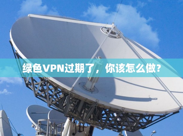 绿色VPN过期了,你该怎么做?
