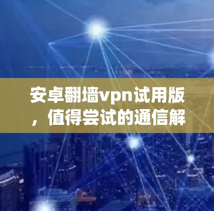 安卓翻墙vpn试用版,值得尝试的通信解决方案 安卓翻墙vpn试用版,值得尝试的通信解决方案