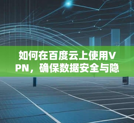 如何在百度云上使用VPN,确保数据安全与隐私保护