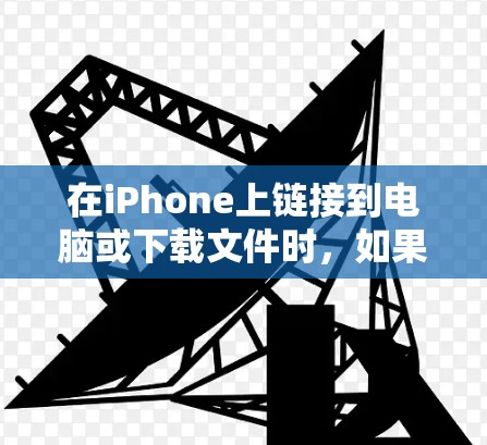 在iPhone上链接到电脑或下载文件时，如果链接不上或文件下载不了，可以按照以下步骤操作