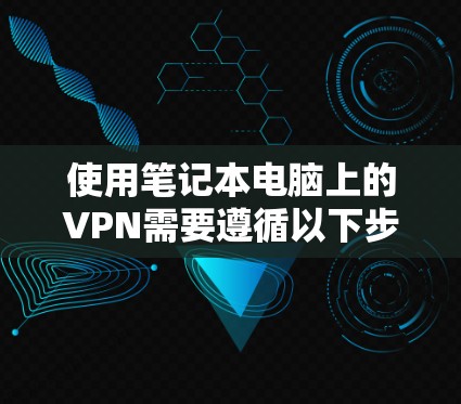 使用笔记本电脑上的VPN需要遵循以下步骤和注意事项,以确保安全和可靠的数据传输