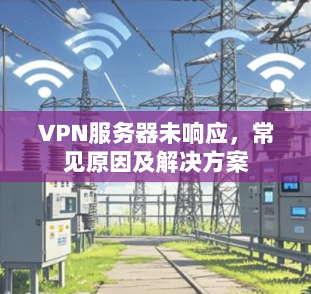VPN服务器未响应,常见原因及解决方案