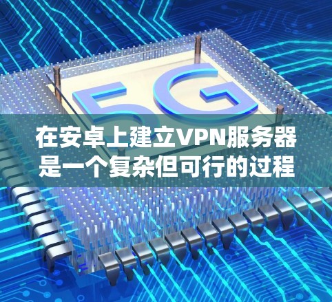 在安卓上建立VPN服务器是一个复杂但可行的过程,需要综合考虑多个因素。以下是一个分步骤的指南,帮助您系统地构建这样的服务器