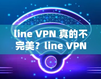 line VPN 真的不完美？line VPN 有哪些隐藏的缺点？