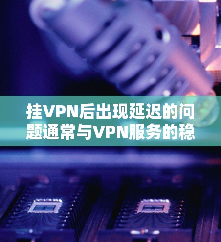 挂VPN后出现延迟的问题通常与VPN服务的稳定性有关，具体原因可能包括以下几个方面