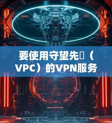 要使用守望先鋒（VPC）的VPN服务，您可以按照以下步骤进行