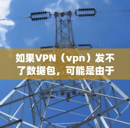 如果VPN(vpn)发不了数据包,可能是由于以下几个原因引起的