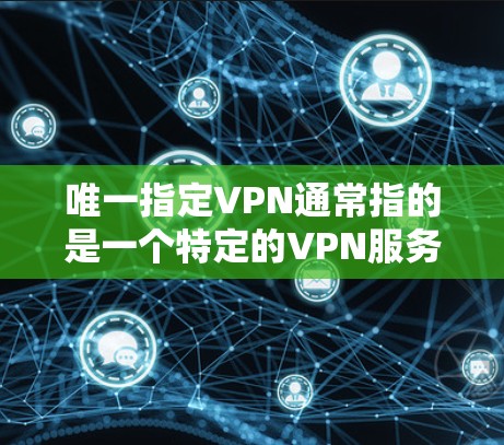 唯一指定VPN通常指的是一个特定的VPN服务入口，用于访问特定的网站或资源。如果用户没有设置一个唯一指定VPN，可能是因为以下原因