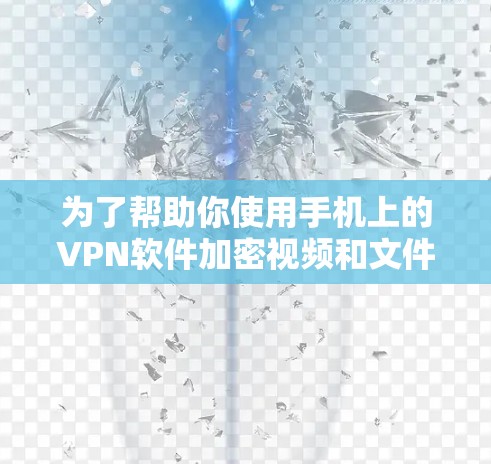 为了帮助你使用手机上的VPN软件加密视频和文件,以下是一些步骤性的建议