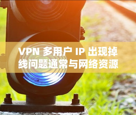 VPN 多用户 IP 出现掉线问题通常与网络资源分配、客户端间同步冲突、网络环境不稳定等因素有关。以下是可能的解决步骤