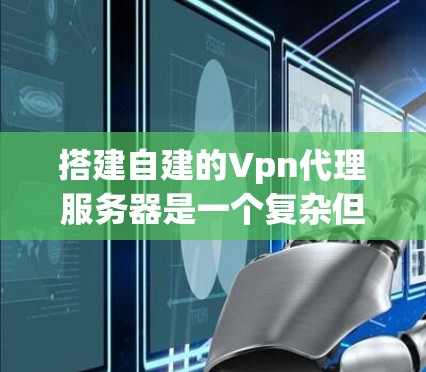 搭建自建的Vpn代理服务器是一个复杂但可行的过程。以下是一个详细的步骤指南，帮助您完成这个过程