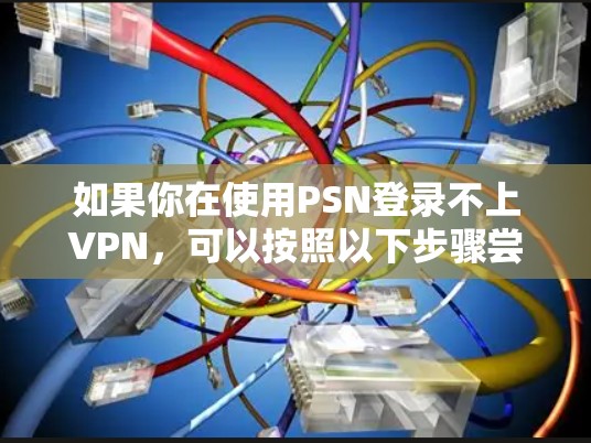 如果你在使用PSN登录不上VPN,可以按照以下步骤尝试解决问题