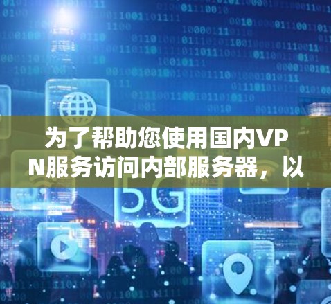 为了帮助您使用国内VPN服务访问内部服务器,以下是一些建议和步骤