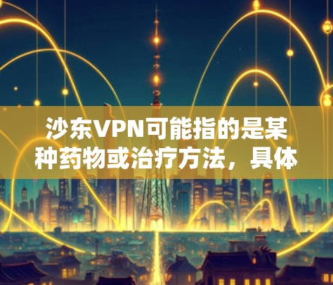 沙东VPN可能指的是某种药物或治疗方法,具体名称可能因上下文而有所不同。以下是对沙东VPN三期临床试验的可能回答