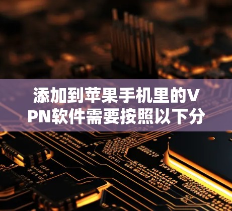 添加到苹果手机里的VPN软件需要按照以下分步指南进行操作