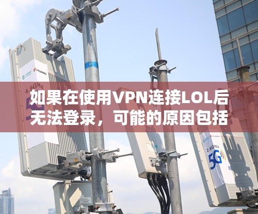 如果在使用VPN连接LOL后无法登录，可能的原因包括以下几种情况
