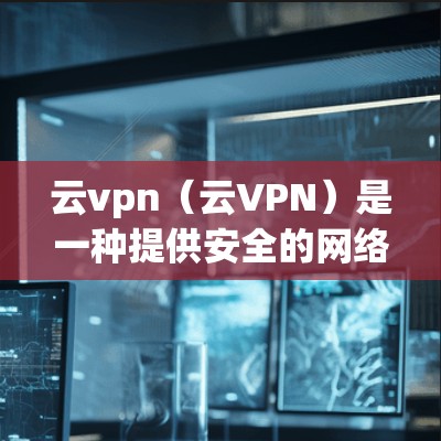 云vpn（云VPN）是一种提供安全的网络连接工具，通常通过协议（如VPN）将数据传输到目标服务器。对于安卓客户端的使用，云vpn可以集成到应用中，允许用户在不同设备上访问网络服务