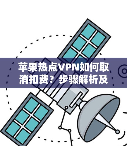 苹果热点VPN如何取消扣费？步骤解析及政策变化