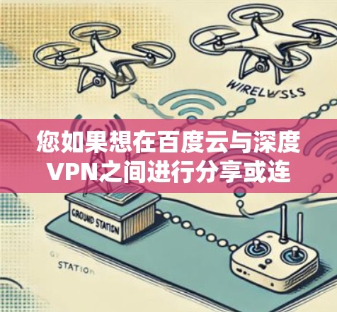 您如果想在百度云与深度VPN之间进行分享或连接，通常需要根据具体的使用场景来决定如何操作。以下是一些可能的使用场景和解决方法
