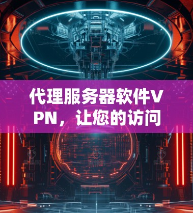 代理服务器软件VPN，让您的访问更安全，更便捷