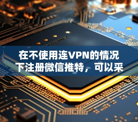 在不使用连VPN的情况下注册微信推特，可以采取以下步骤