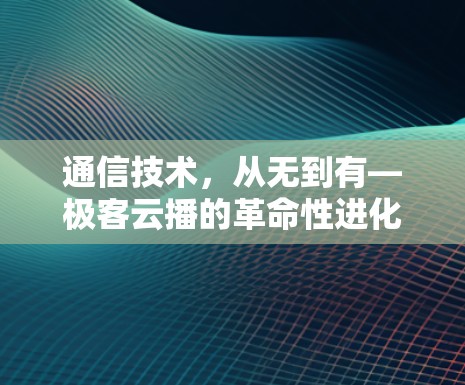 通信技术，从无到有—极客云播的革命性进化