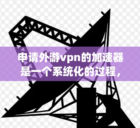 申请外游vpn的加速器是一个系统化的过程，以下是一步步的指南