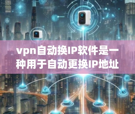 vpn自动换IP软件是一种用于自动更换IP地址的工具，通常基于Windows或macOS的操作系统。以下是使用自动换IP软件的方法